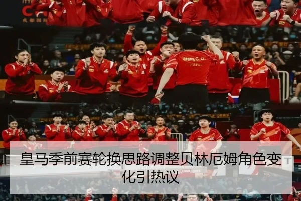 皇马季前赛轮换思路调整贝林厄姆角色变化引热议