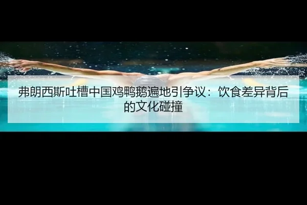 弗朗西斯吐槽中国鸡鸭鹅遍地引争议：饮食差异背后的文化碰撞