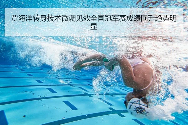 覃海洋转身技术微调见效全国冠军赛成绩回升趋势明显