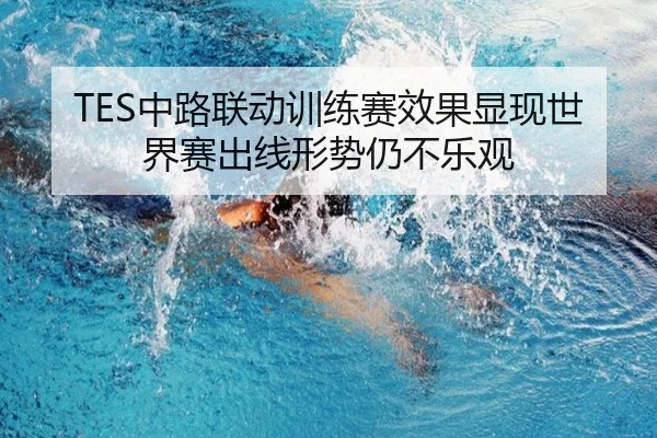 TES中路联动训练赛效果显现世界赛出线形势仍不乐观